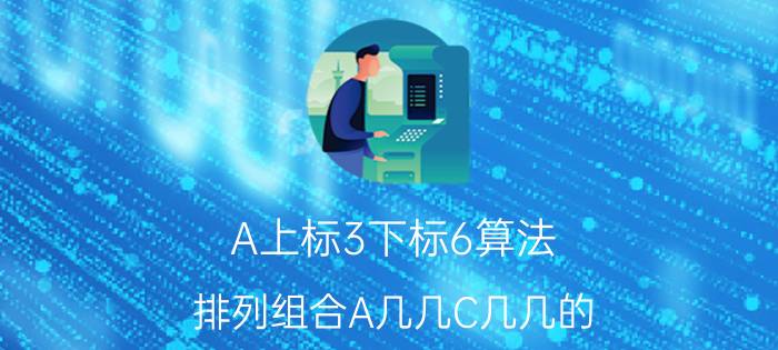 A上标3下标6算法 排列组合A几几C几几的，有什么区别，都怎么计算来的？